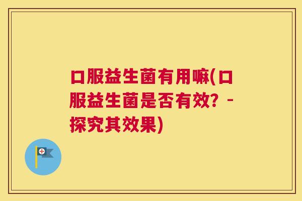 口服益生菌有用嘛(口服益生菌是否有效？-探究其效果)
