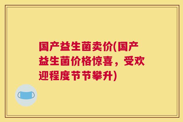 国产益生菌卖价(国产益生菌价格惊喜，受欢迎程度节节攀升)