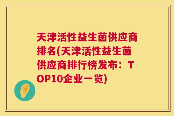 天津活性益生菌供应商排名(天津活性益生菌供应商排行榜发布：TOP10企业一览)