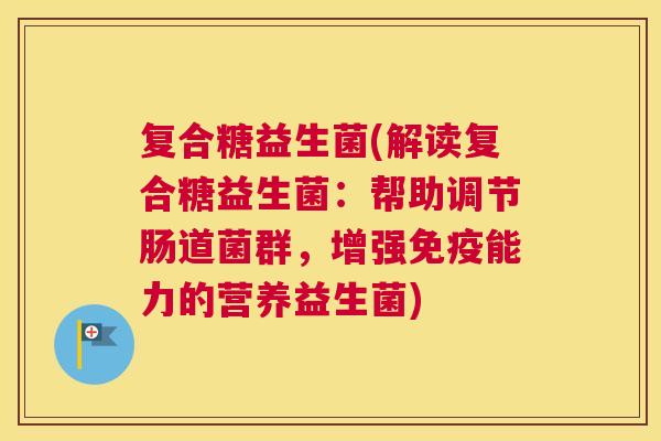 复合糖益生菌(解读复合糖益生菌：帮助调节肠道菌群，增强免疫能力的营养益生菌)