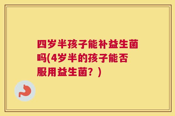 四岁半孩子能补益生菌吗(4岁半的孩子能否服用益生菌？)
