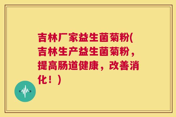 吉林厂家益生菌菊粉(吉林生产益生菌菊粉，提高肠道健康，改善消化！)