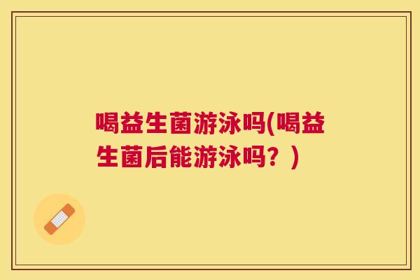 喝益生菌游泳吗(喝益生菌后能游泳吗？)