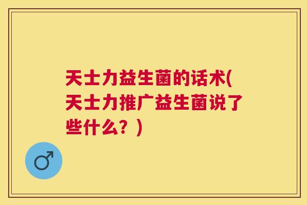 天士力益生菌的话术(天士力推广益生菌说了些什么？)