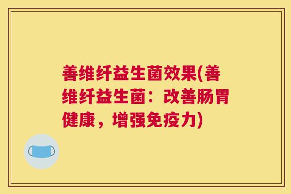 善维纤益生菌效果(善维纤益生菌：改善肠胃健康，增强免疫力)