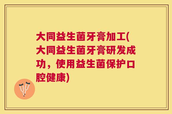 大同益生菌牙膏加工(大同益生菌牙膏研发成功，使用益生菌保护口腔健康)