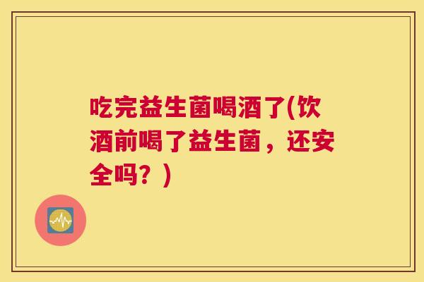 吃完益生菌喝酒了(饮酒前喝了益生菌，还安全吗？)