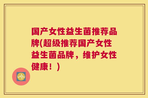 国产女性益生菌推荐品牌(超级推荐国产女性益生菌品牌，维护女性健康！)