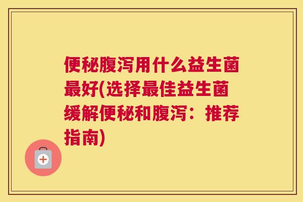 便秘腹泻用什么益生菌最好(选择最佳益生菌缓解便秘和腹泻：推荐指南)