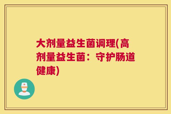 大剂量益生菌调理(高剂量益生菌：守护肠道健康)