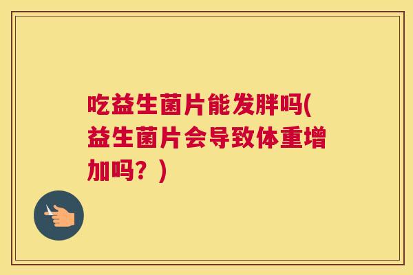 吃益生菌片能发胖吗(益生菌片会导致体重增加吗？)