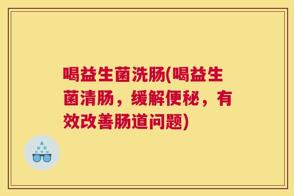 喝益生菌洗肠(喝益生菌清肠，缓解便秘，有效改善肠道问题)