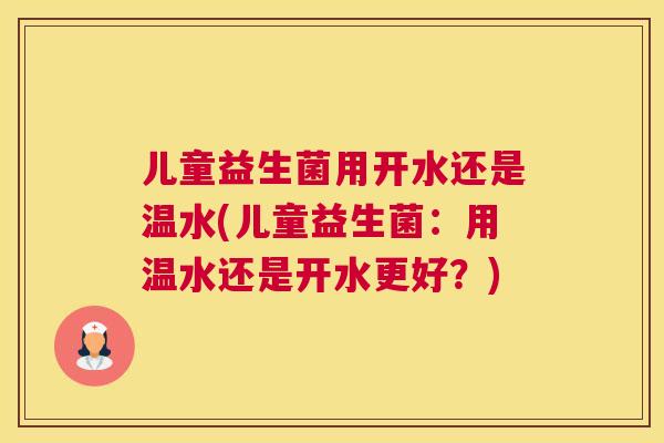 儿童益生菌用开水还是温水(儿童益生菌：用温水还是开水更好？)