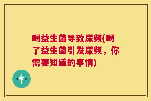 喝益生菌导致尿频(喝了益生菌引发尿频，你需要知道的事情)