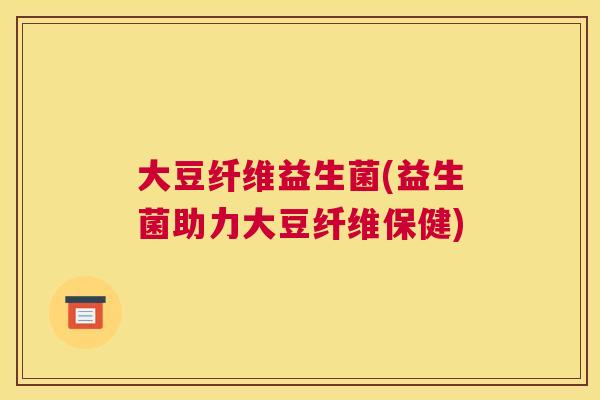 大豆纤维益生菌(益生菌助力大豆纤维保健)