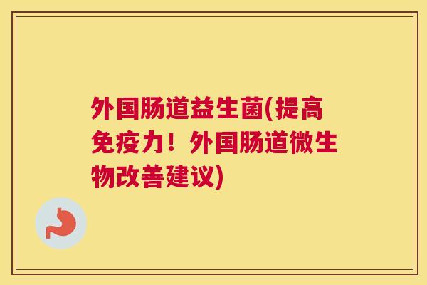 外国肠道益生菌(提高免疫力！外国肠道微生物改善建议)