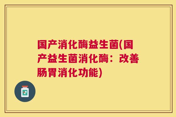 国产消化酶益生菌(国产益生菌消化酶：改善肠胃消化功能)
