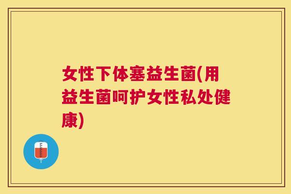 女性下体塞益生菌(用益生菌呵护女性私处健康)