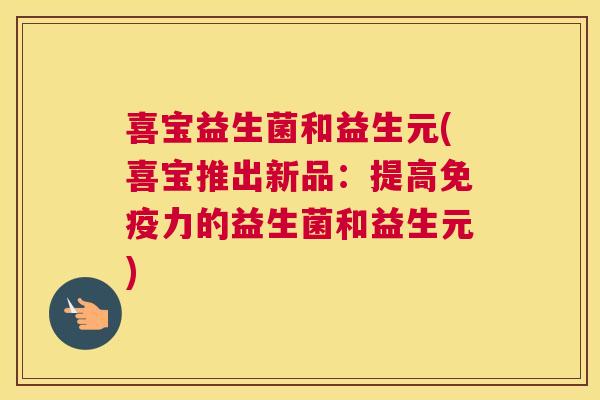 喜宝益生菌和益生元(喜宝推出新品：提高免疫力的益生菌和益生元)