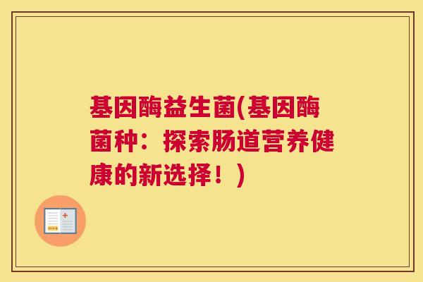 基因酶益生菌(基因酶菌种：探索肠道营养健康的新选择！)