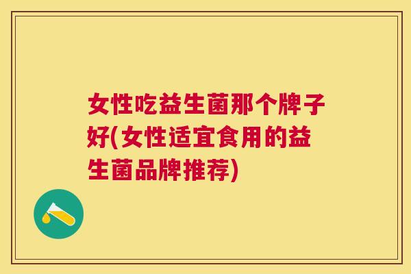 女性吃益生菌那个牌子好(女性适宜食用的益生菌品牌推荐)