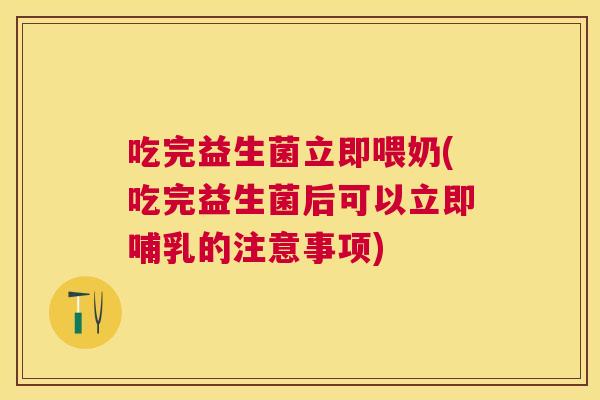 吃完益生菌立即喂奶(吃完益生菌后可以立即哺乳的注意事项)