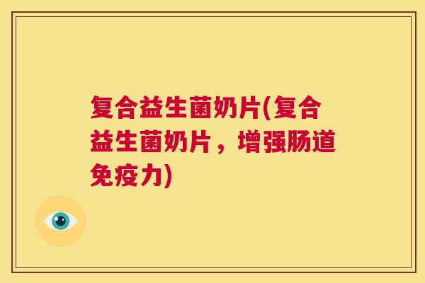 复合益生菌奶片(复合益生菌奶片，增强肠道免疫力)