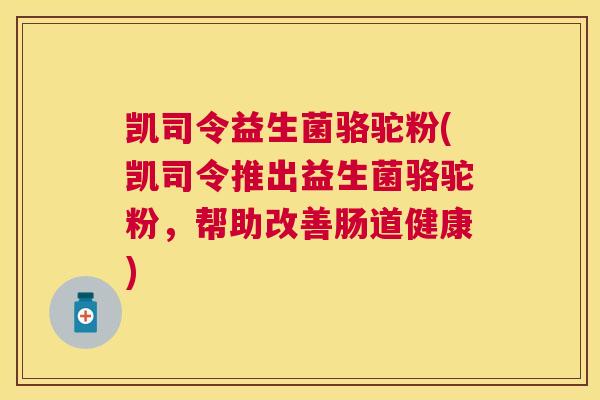 凯司令益生菌骆驼粉(凯司令推出益生菌骆驼粉，帮助改善肠道健康)