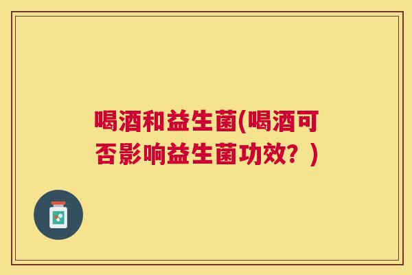 喝酒和益生菌(喝酒可否影响益生菌功效？)