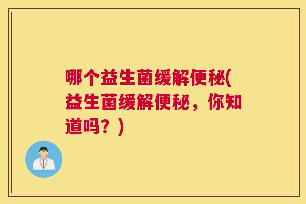 哪个益生菌缓解便秘(益生菌缓解便秘，你知道吗？)
