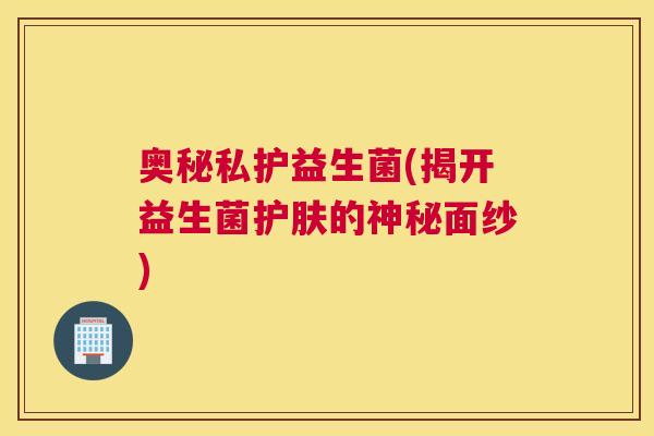 奥秘私护益生菌(揭开益生菌护肤的神秘面纱)