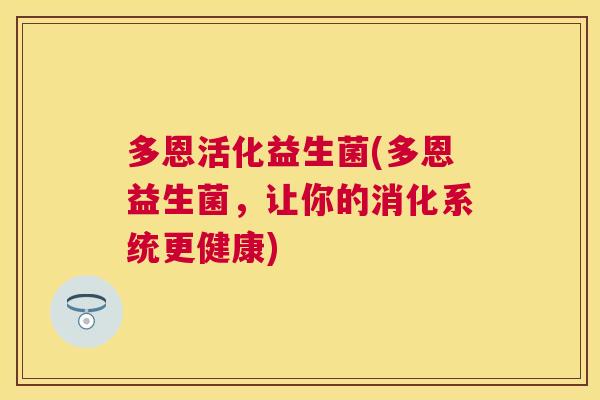 多恩活化益生菌(多恩益生菌，让你的消化系统更健康)