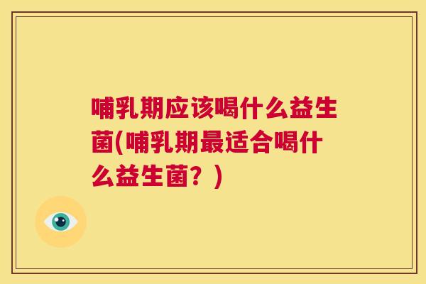 哺乳期应该喝什么益生菌(哺乳期最适合喝什么益生菌？)