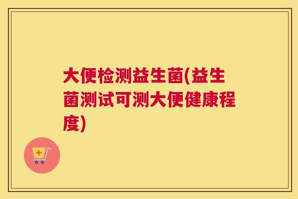 大便检测益生菌(益生菌测试可测大便健康程度)