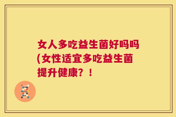 女人多吃益生菌好吗吗(女性适宜多吃益生菌提升健康？！
