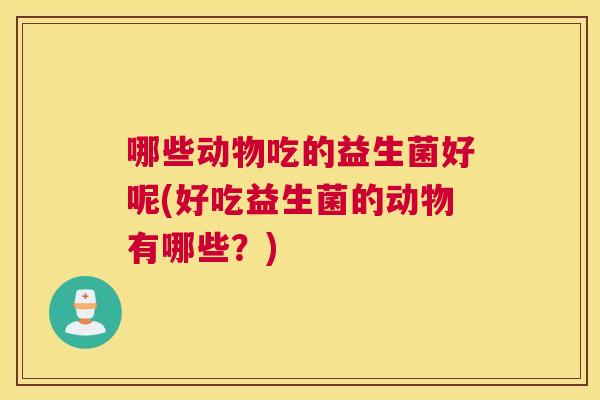 哪些动物吃的益生菌好呢(好吃益生菌的动物有哪些？)
