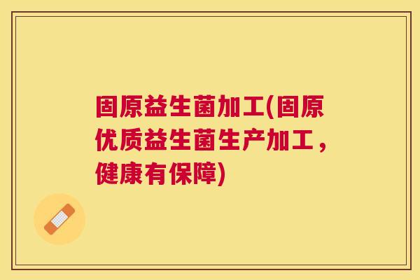 固原益生菌加工(固原优质益生菌生产加工，健康有保障)