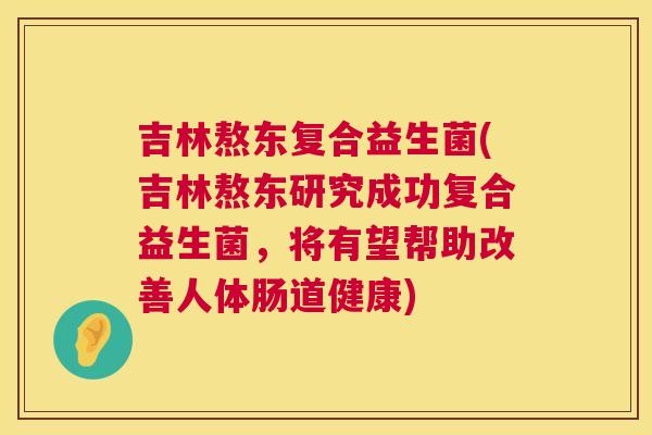 吉林熬东复合益生菌(吉林熬东研究成功复合益生菌，将有望帮助改善人体肠道健康)