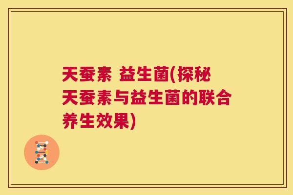 天蚕素 益生菌(探秘天蚕素与益生菌的联合养生效果)