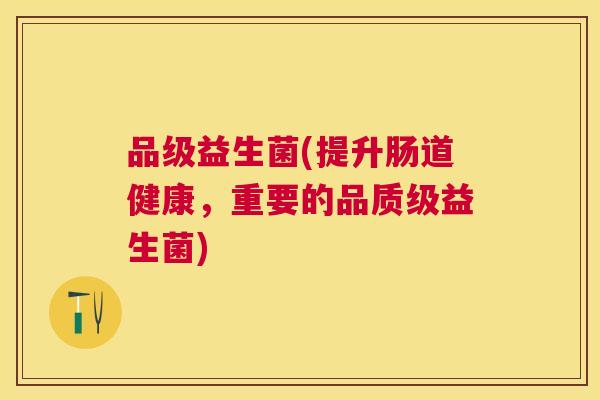 品级益生菌(提升肠道健康，重要的品质级益生菌)
