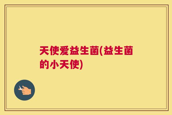 天使爱益生菌(益生菌的小天使)
