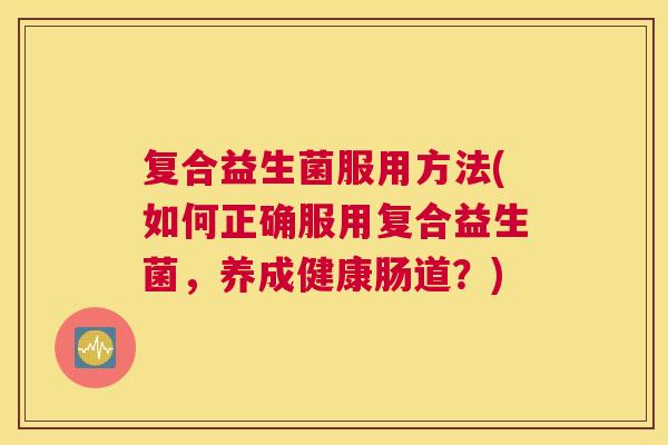 复合益生菌服用方法(如何正确服用复合益生菌，养成健康肠道？)