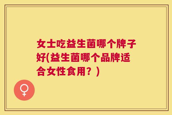 女士吃益生菌哪个牌子好(益生菌哪个品牌适合女性食用？)
