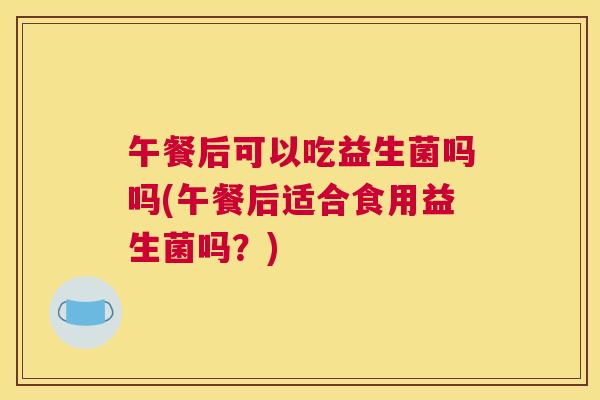 午餐后可以吃益生菌吗吗(午餐后适合食用益生菌吗？)