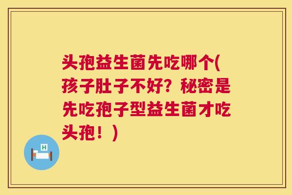 头孢益生菌先吃哪个(孩子肚子不好？秘密是先吃孢子型益生菌才吃头孢！)