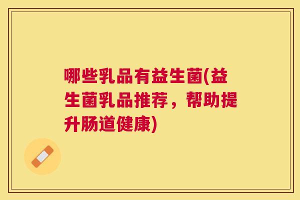 哪些乳品有益生菌(益生菌乳品推荐，帮助提升肠道健康)