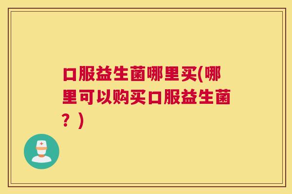 口服益生菌哪里买(哪里可以购买口服益生菌？)