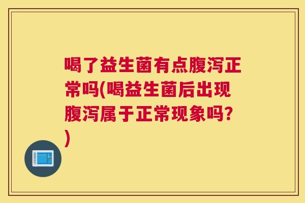喝了益生菌有点腹泻正常吗(喝益生菌后出现腹泻属于正常现象吗？)