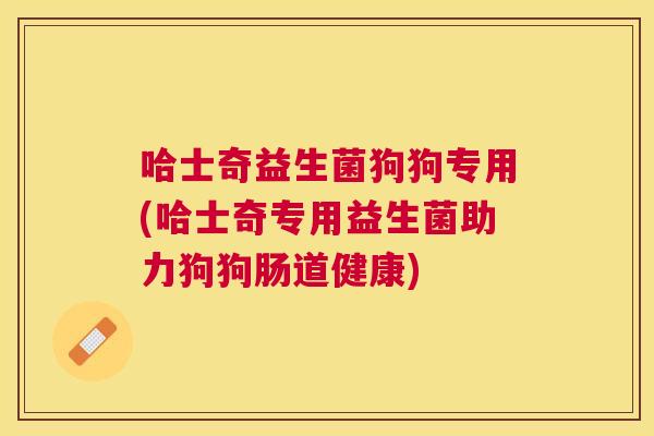 哈士奇益生菌狗狗专用(哈士奇专用益生菌助力狗狗肠道健康)