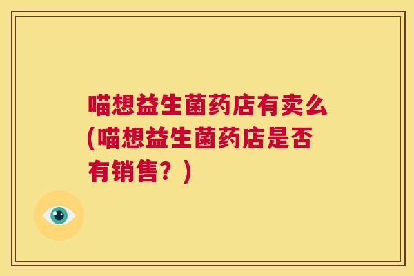 喵想益生菌药店有卖么(喵想益生菌药店是否有销售？)